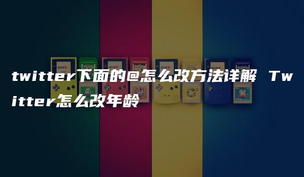 twitter下面的@怎么改方法详解 Twitter怎么改年龄