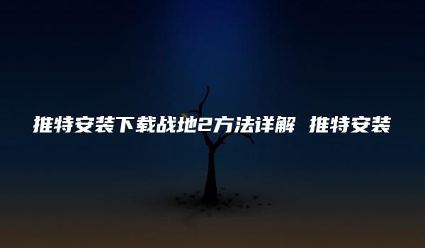 推特安装下载战地2方法详解 推特安装