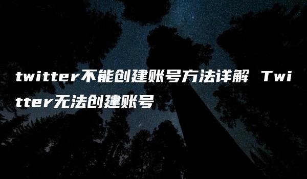 twitter不能创建账号方法详解 Twitter无法创建账号