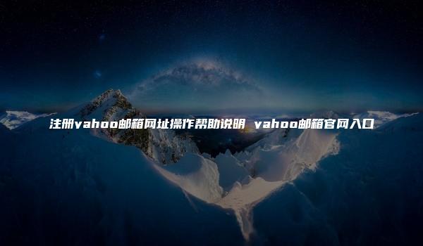 注册yahoo邮箱网址操作帮助说明 yahoo邮箱官网入口