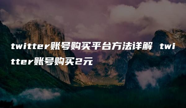 twitter账号购买平台方法详解 twitter账号购买2元