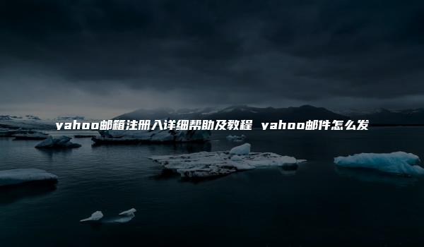 yahoo邮箱注册入详细帮助及教程 yahoo邮件怎么发