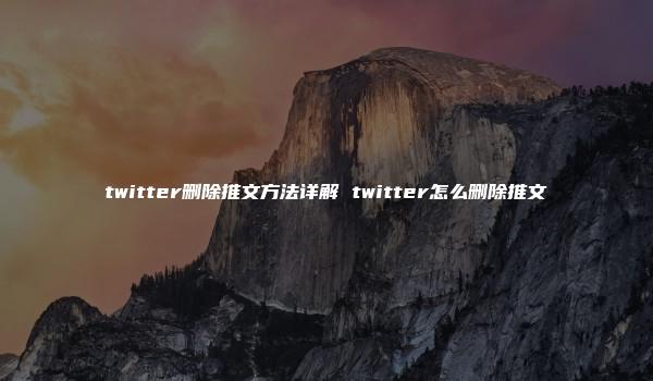 twitter删除推文方法详解 twitter怎么删除推文