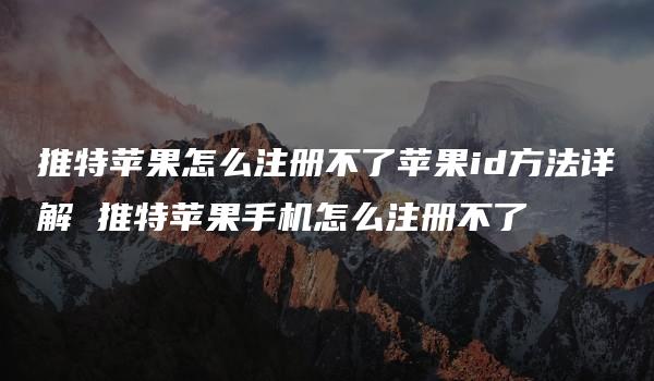 推特苹果怎么注册不了苹果id方法详解 推特苹果手机怎么注册不了