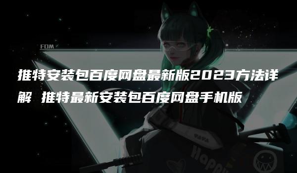 推特安装包百度网盘最新版2023方法详解 推特最新安装包百度网盘手机版