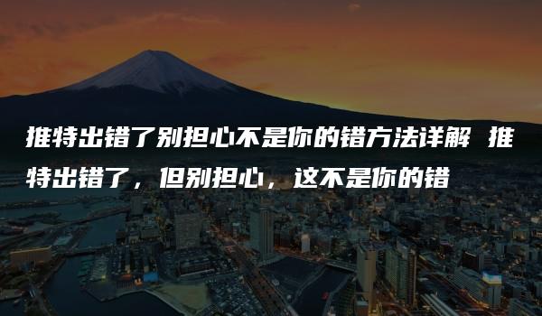 推特出错了别担心不是你的错方法详解 推特出错了，但别担心，这不是你的错