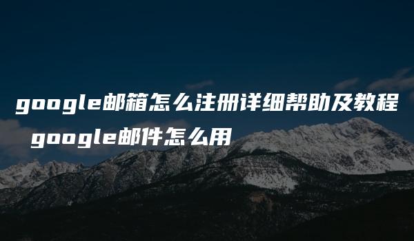 google邮箱怎么注册详细帮助及教程 google邮件怎么用