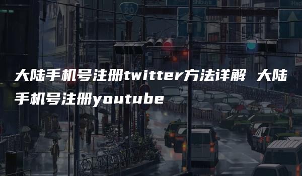 大陆手机号注册twitter方法详解 大陆手机号注册youtube