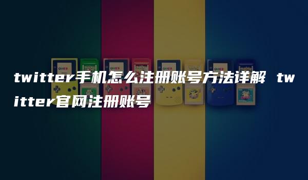 twitter手机怎么注册账号方法详解 twitter官网注册账号