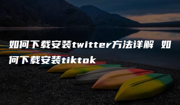 如何下载安装twitter方法详解 如何下载安装tiktok