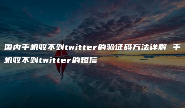 国内手机收不到twitter的验证码方法详解 手机收不到twitter的短信