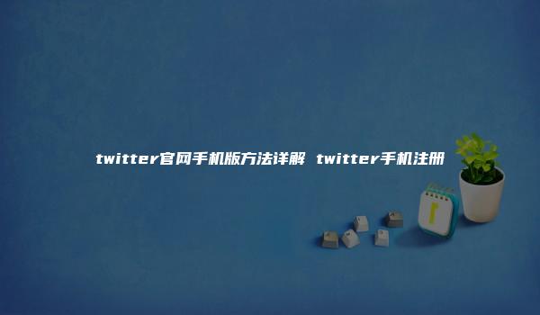 twitter官网手机版方法详解 twitter手机注册