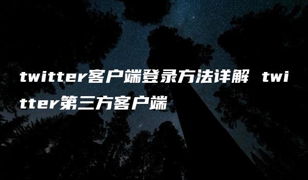 twitter客户端登录方法详解 twitter第三方客户端