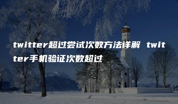 twitter超过尝试次数方法详解 twitter手机验证次数超过