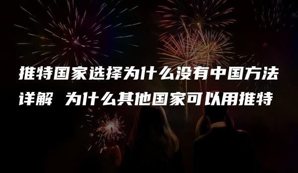 推特国家选择为什么没有中国方法详解 为什么其他国家可以用推特