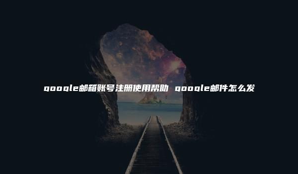 google邮箱账号注册使用帮助 google邮件怎么发