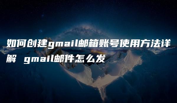 如何创建gmail邮箱账号使用方法详解 gmail邮件怎么发