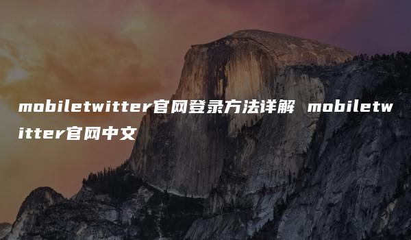 mobiletwitter官网登录方法详解 mobiletwitter官网中文