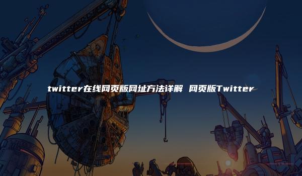 twitter在线网页版网址方法详解 网页版Twitter