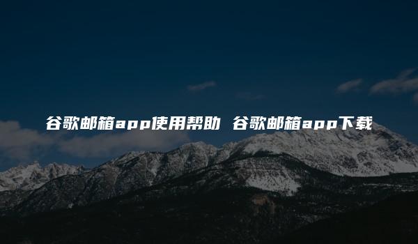 谷歌邮箱app使用帮助 谷歌邮箱app下载