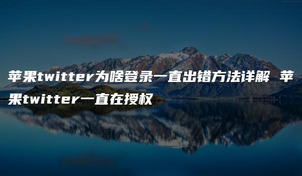 苹果twitter为啥登录一直出错方法详解 苹果twitter一直在授权