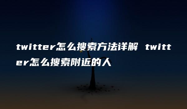 twitter怎么搜索方法详解 twitter怎么搜索附近的人