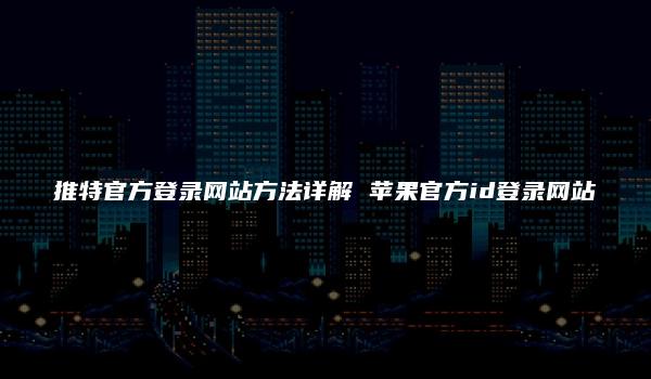 推特官方登录网站方法详解 苹果官方id登录网站