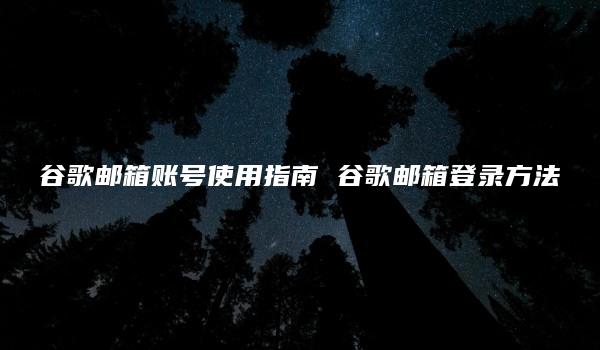 谷歌邮箱账号使用指南 谷歌邮箱登录方法