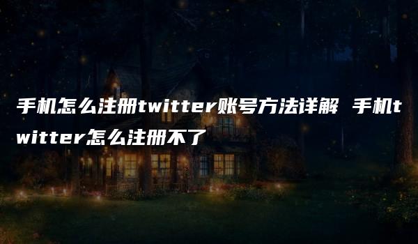 手机怎么注册twitter账号方法详解 手机twitter怎么注册不了