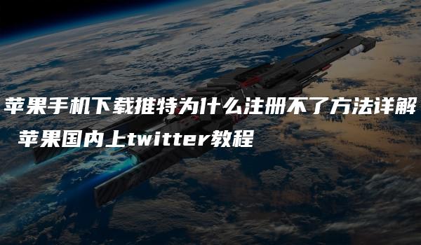 苹果手机下载推特为什么注册不了方法详解 苹果国内上twitter教程