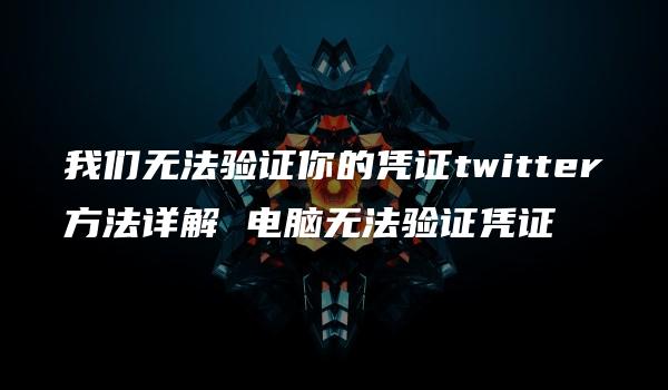 我们无法验证你的凭证twitter方法详解 电脑无法验证凭证