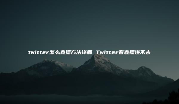 twitter怎么直播方法详解 Twitter看直播进不去