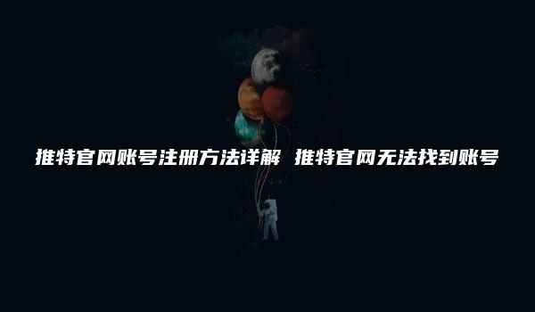 推特官网账号注册方法详解 推特官网无法找到账号