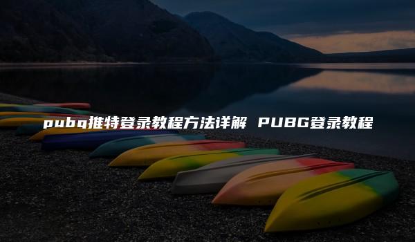 pubg推特登录教程方法详解 PUBG登录教程