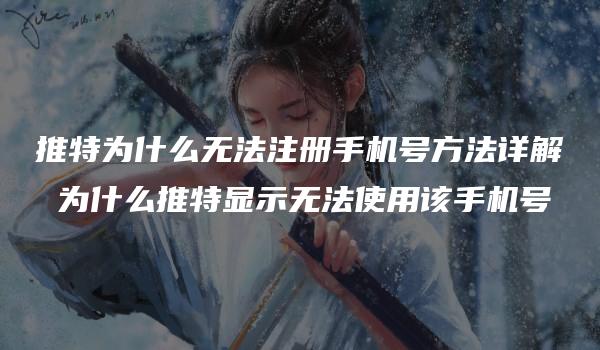 推特为什么无法注册手机号方法详解 为什么推特显示无法使用该手机号