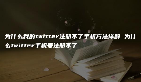 为什么我的twitter注册不了手机方法详解 为什么twitter手机号注册不了