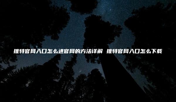 推特官网入口怎么进官网的方法详解 推特官网入口怎么下载