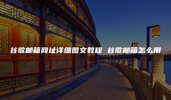 谷歌邮箱网址详细图文教程 谷歌邮箱怎么用