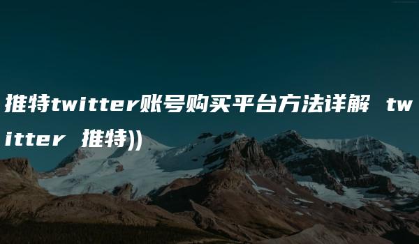 推特twitter账号购买平台方法详解 twitter 推特))