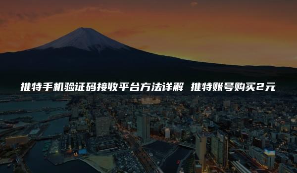 推特手机验证码接收平台方法详解 推特账号购买2元