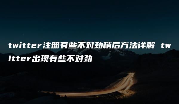 twitter注册有些不对劲稍后方法详解 twitter出现有些不对劲