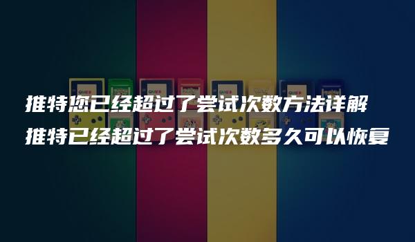 推特您已经超过了尝试次数方法详解 推特已经超过了尝试次数多久可以恢复