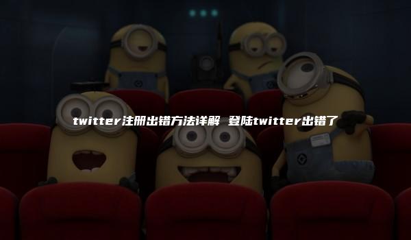 twitter注册出错方法详解 登陆twitter出错了