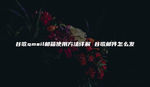 谷歌gmail邮箱使用方法详解 谷歌邮件怎么发