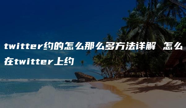 twitter约的怎么那么多方法详解 怎么在twitter上约