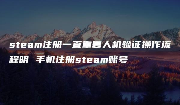 steam注册一直重复人机验证操作流程明 手机注册steam账号