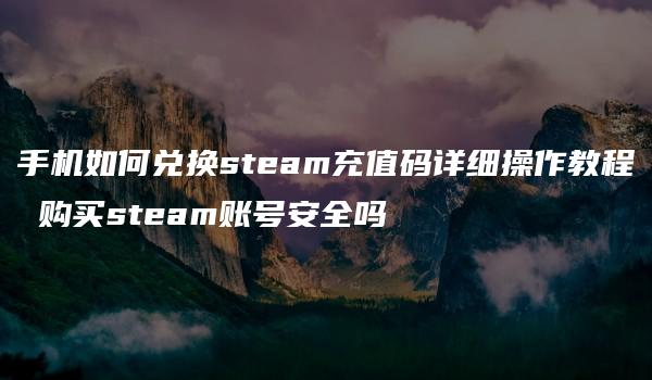 手机如何兑换steam充值码详细操作教程 购买steam账号安全吗