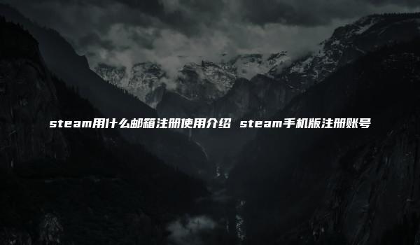 steam用什么邮箱注册使用介绍 steam手机版注册账号