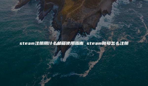 steam注册用什么邮箱使用指南 steam账号怎么注册