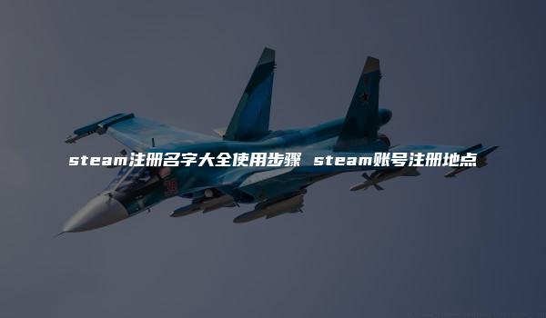 steam注册名字大全使用步骤 steam账号注册地点